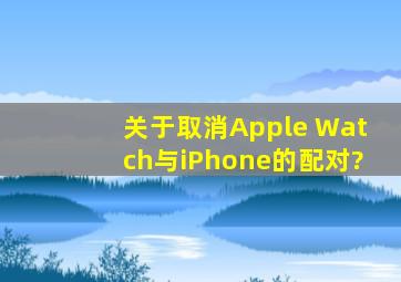 关于取消Apple Watch与iPhone的配对?