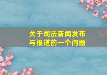 关于司法新闻发布与报道的一个问题。