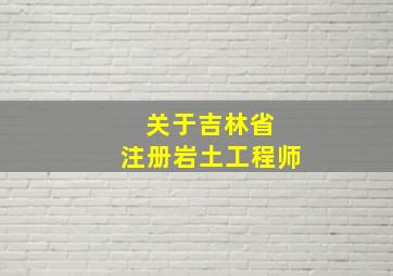 关于吉林省 注册岩土工程师