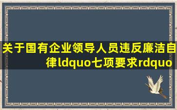 关于国有企业领导人员违反廉洁自律“七项要求”政纪处分规定的违反...