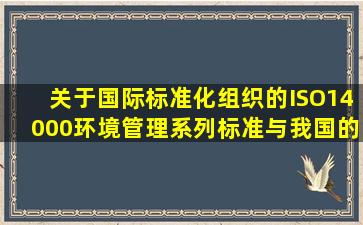 关于国际标准化组织的ISO14000环境管理系列标准与我国的国家系列...