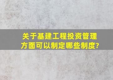 关于基建工程投资管理方面,可以制定哪些制度?