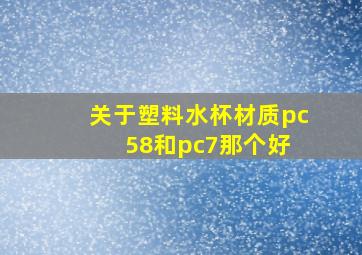 关于塑料水杯材质pc58和pc7那个好 