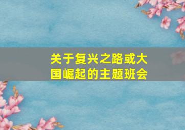 关于复兴之路或大国崛起的主题班会