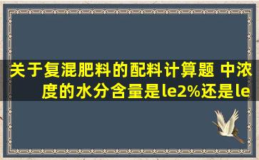 关于复混肥料的配料计算题 中浓度的水分含量是≤2%还是≤2.5%,什么...