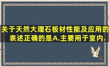 关于天然大理石板材性能及应用的表述正确的是。A.主要用于室内...