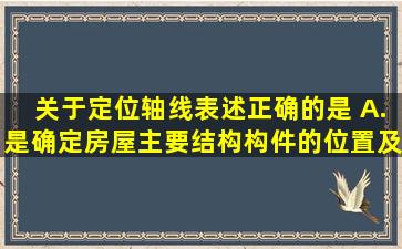 关于定位轴线表述正确的是( )。A.是确定房屋主要结构构件的位置及其...