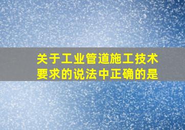 关于工业管道施工技术要求的说法中正确的是。