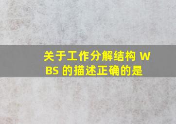 关于工作分解结构 WBS 的描述,正确的是( )。