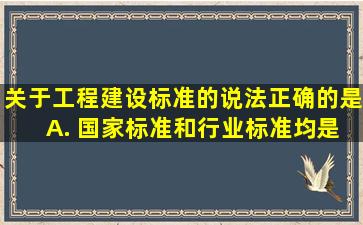 关于工程建设标准的说法,正确的是() A. 国家标准和行业标准均是...