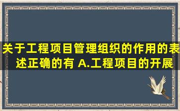 关于工程项目管理组织的作用的表述,正确的有( )A.工程项目的开展无需...