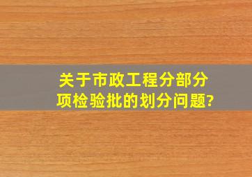 关于市政工程分部分项检验批的划分问题?