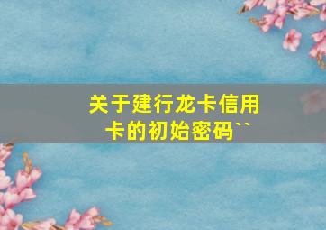 关于建行龙卡信用卡的初始密码``(((