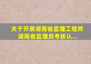 关于开展湖南省监理工程师、湖南省监理员考核认...