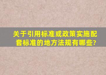 关于引用标准或政策实施配套标准的地方法规有哪些?