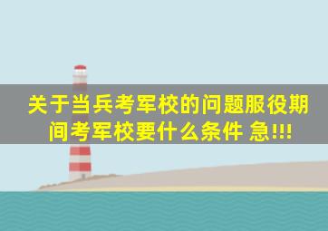 关于当兵考军校的问题,服役期间考军校要什么条件 急!!!