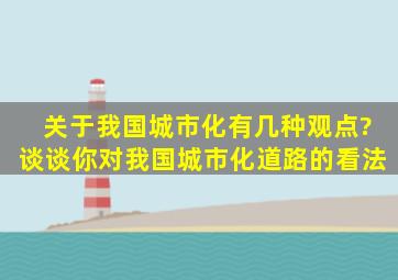 关于我国城市化有几种观点?谈谈你对我国城市化道路的看法。