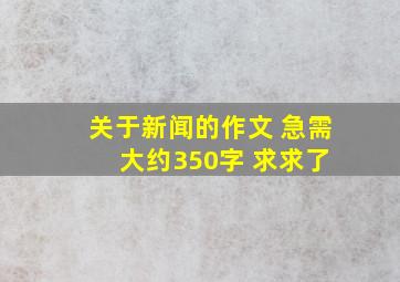 关于新闻的作文 急需 大约350字 求求了