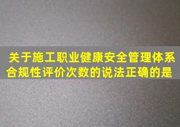 关于施工职业健康安全管理体系合规性评价次数的说法,正确的是( )。