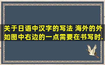 关于日语中汉字的写法。 海外的外,如图中,右边的一点需要在书写时...