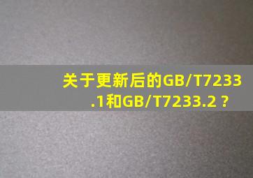 关于更新后的GB/T7233.1和GB/T7233.2 ?