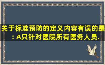 关于标准预防的定义内容有误的是:() A、只针对医院所有医务人员...