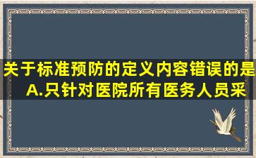 关于标准预防的定义内容错误的是( )A.只针对医院所有医务人员采取...