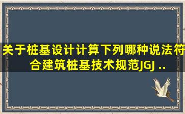 关于桩基设计计算,下列哪种说法符合《建筑桩基技术规范》(JGJ ...