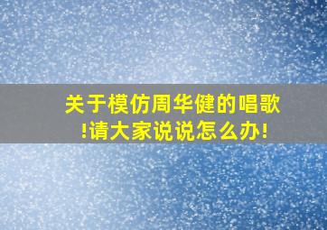 关于模仿周华健的唱歌!请大家说说,怎么办!