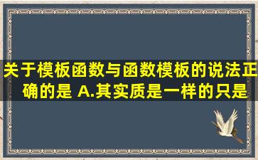 关于模板函数与函数模板的说法,正确的是( )。A.其实质是一样的,只是...