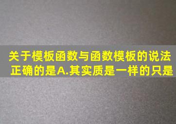 关于模板函数与函数模板的说法正确的是。A.其实质是一样的只是