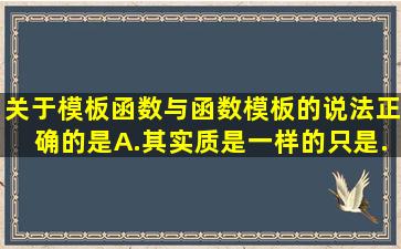 关于模板函数与函数模板的说法正确的是。A.其实质是一样的只是...