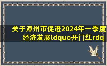 关于漳州市促进2024年一季度经济发展“开门红”十二条措施“支持...