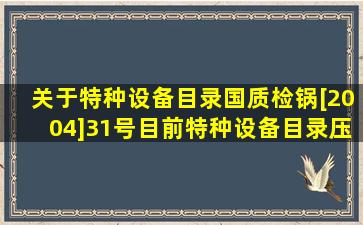 关于特种设备目录国质检锅[2004]31号,目前特种设备目录压力容器、...