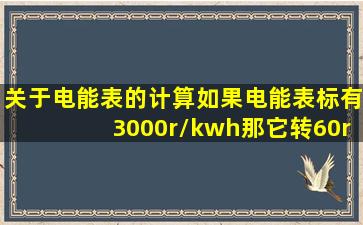 关于电能表的计算如果电能表标有3000r/kwh,那它转60r表示用了多少...