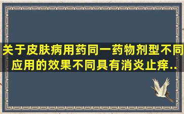 关于皮肤病用药同一药物剂型不同应用的效果不同具有消炎、止痒、...