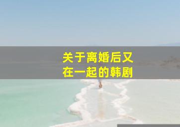 关于离婚后又在一起的韩剧