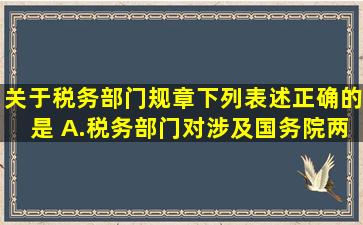 关于税务部门规章,下列表述正确的是( )。A.税务部门对涉及国务院两个...