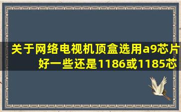 关于网络电视机顶盒选用a9芯片好一些,还是1186或1185芯片的机型好...