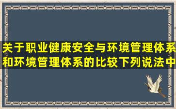 关于职业健康安全与环境管理体系和环境管理体系的比较,下列说法中...