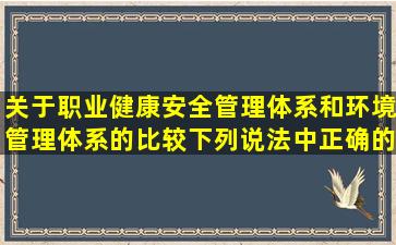 关于职业健康安全管理体系和环境管理体系的比较,下列说法中正确的...