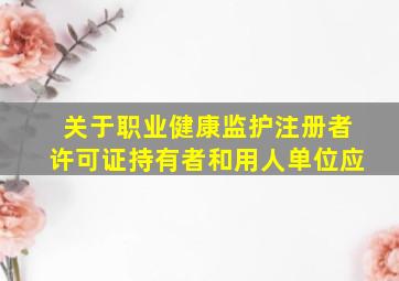 关于职业健康监护注册者、许可证持有者和用人单位应。