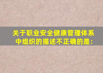 关于职业安全健康管理体系中组织的描述不正确的是: