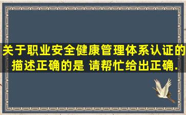 关于职业安全健康管理体系认证的描述,正确的是( )。请帮忙给出正确...