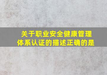 关于职业安全健康管理体系认证的描述正确的是。