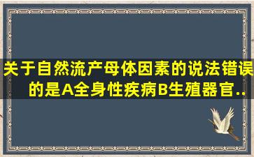 关于自然流产母体因素的说法错误的是A、全身性疾病B、生殖器官...