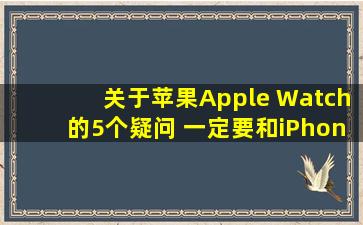 关于苹果Apple Watch的5个疑问 一定要和iPhone绑定吗