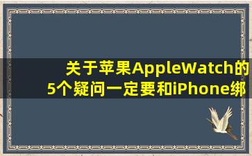 关于苹果AppleWatch的5个疑问一定要和iPhone绑定吗