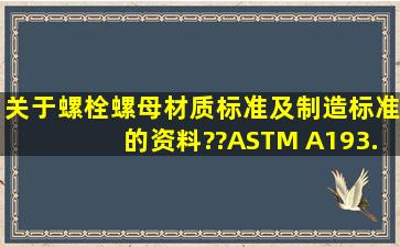 关于螺栓螺母材质标准及制造标准的资料??ASTM A193.B7 ,麻烦发送...