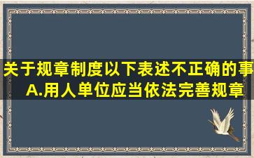 关于规章制度,以下表述不正确的事( )。A.用人单位应当依法完善规章...